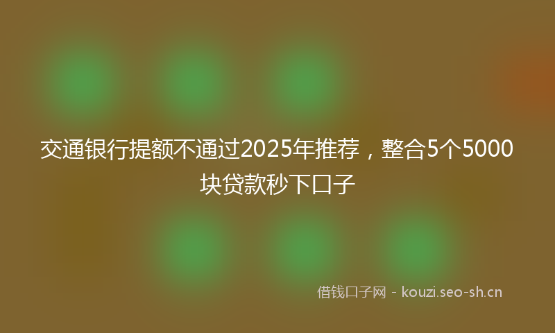 交通银行提额不通过2025年推荐,整合5个5000块贷款秒下口子