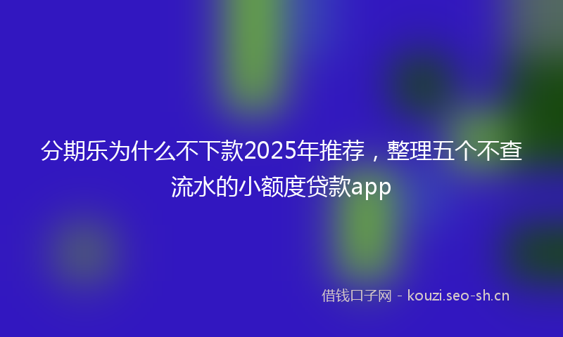 分期乐为什么不下款2025年推荐,整理五个不查流水的小额度贷款app