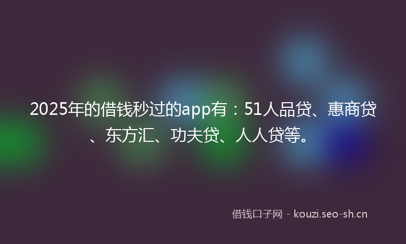 2025年的借钱秒过的app有:51人品贷、惠商贷、东方汇、功夫贷、人人贷等。