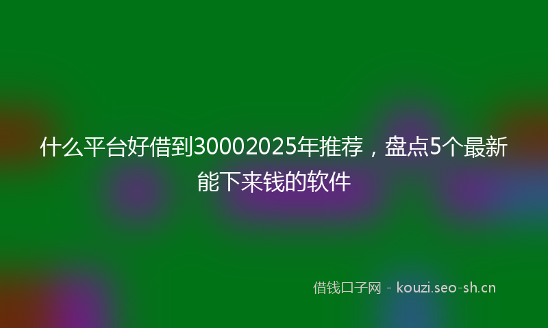 什么平台好借到30002025年推荐，盘点5个最新能下来钱的软件