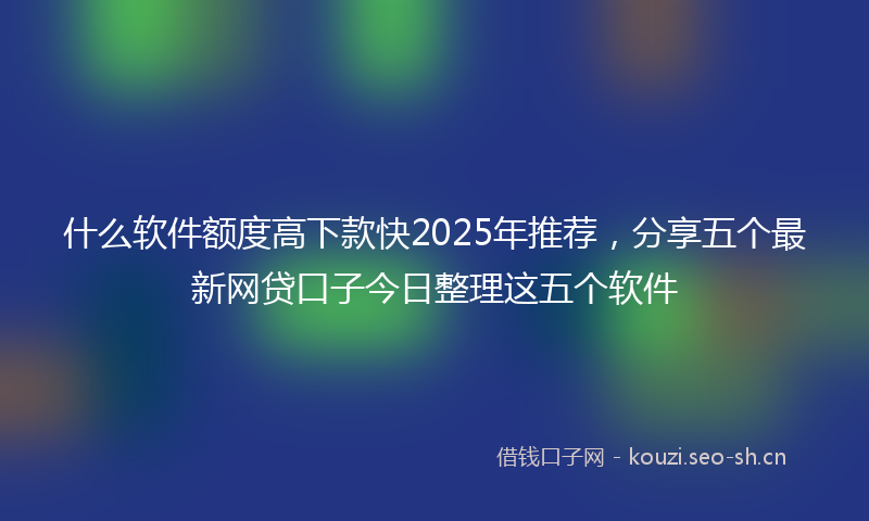 什么软件额度高下款快2025年推荐，分享五个最新网贷口子今日整理这五个软件