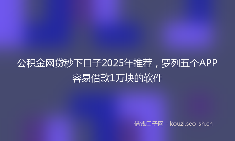 公积金网贷秒下口子2025年推荐,罗列五个APP容易借款1万块的软件