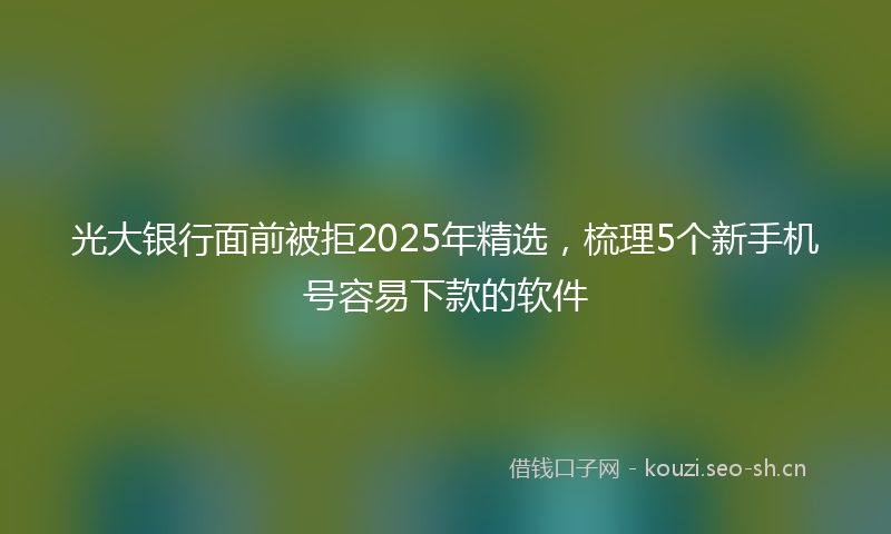 光大银行面前被拒2025年精选,梳理5个新手机号容易下款的软件