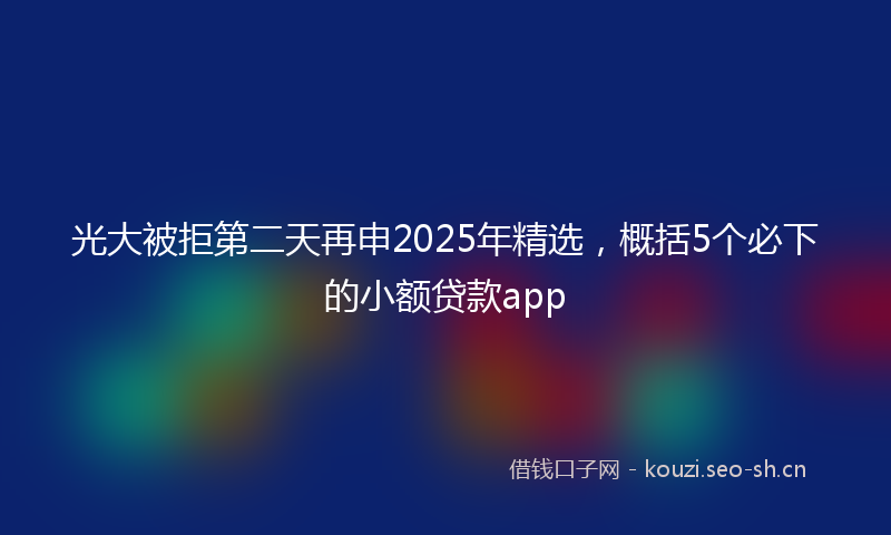 光大被拒第二天再申2025年精选，概括5个必下的小额贷款app