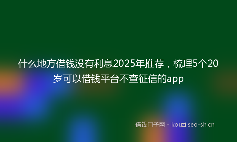 什么地方借钱没有利息2025年推荐，梳理5个20岁可以借钱平台不查征信的app