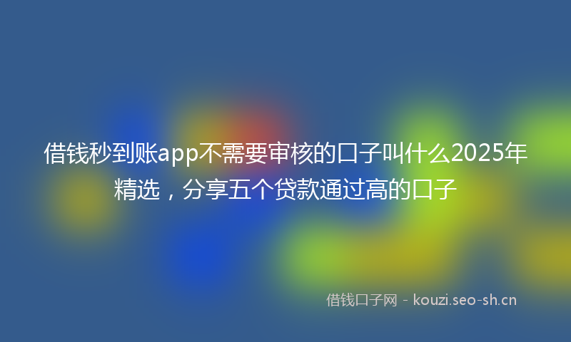 借钱秒到账app不需要审核的口子叫什么2025年精选,分享五个贷款通过高的口子