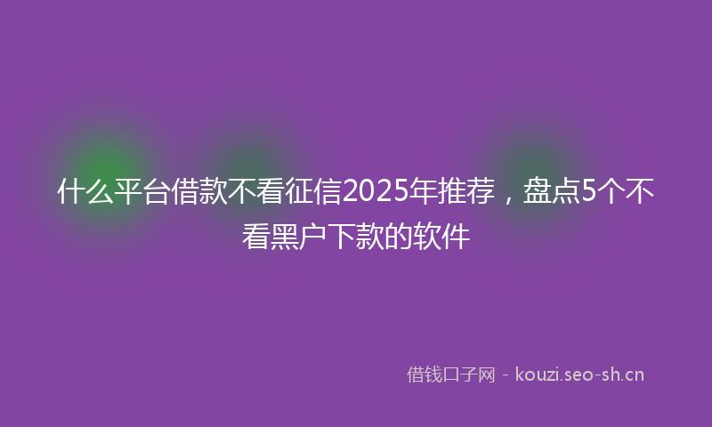 什么平台借款不看征信2025年推荐，盘点5个不看黑户下款的软件