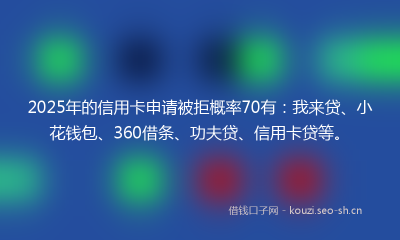 2025年的信用卡申请被拒概率70有：我来贷、小花钱包、360借条、功夫贷、信用卡贷等。
