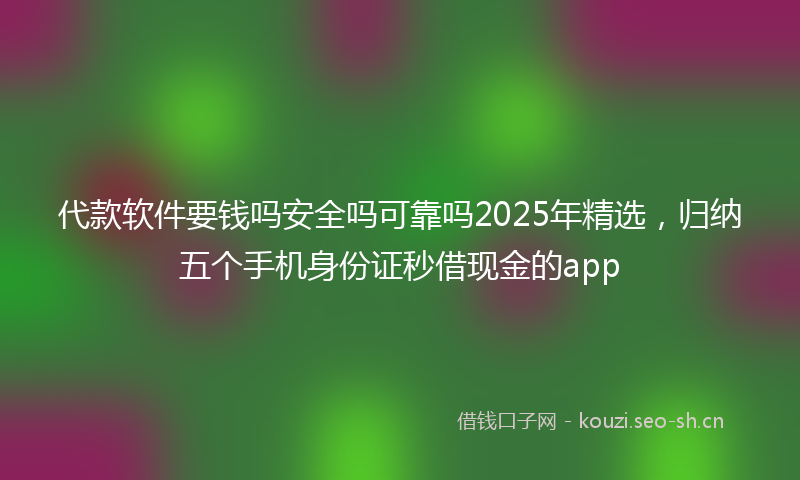 代款软件要钱吗安全吗可靠吗2025年精选，归纳五个手机身份证秒借现金的app