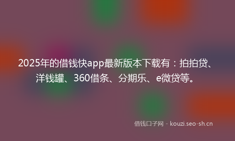 2025年的借钱快app最新版本下载有:拍拍贷、洋钱罐、360借条、分期乐、e微贷等。