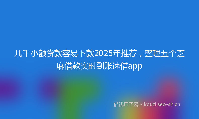 几千小额贷款容易下款2025年推荐,整理五个芝麻借款实时到账速借app