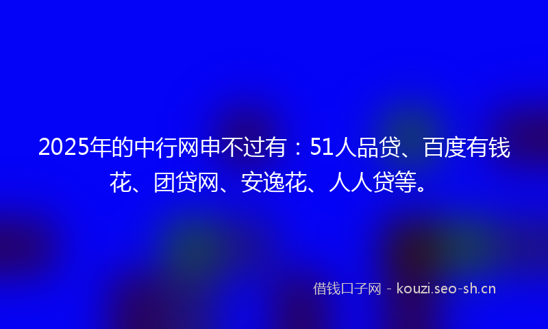 2025年的中行网申不过有：51人品贷、百度有钱花、团贷网、安逸花、人人贷等。