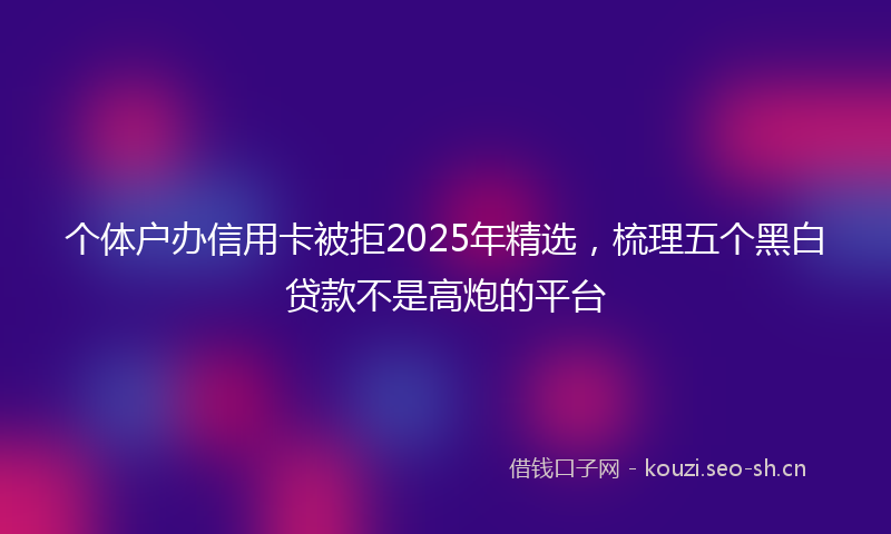 个体户办信用卡被拒2025年精选，梳理五个黑白贷款不是高炮的平台