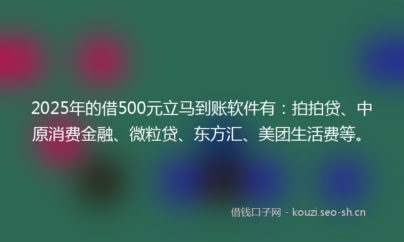 2025年的借500元立马到账软件有：拍拍贷、中原消费金融、微粒贷、东方汇、美团生活费等。