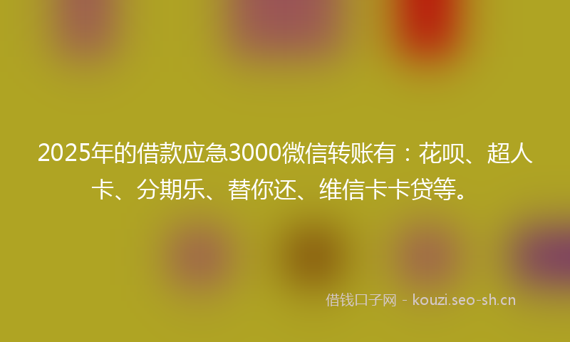 2025年的借款应急3000微信转账有:花呗、超人卡、分期乐、替你还、维信卡卡贷等。