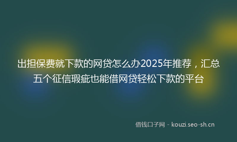 出担保费就下款的网贷怎么办2025年推荐，汇总五个征信瑕疵也能借网贷轻松下款的平台