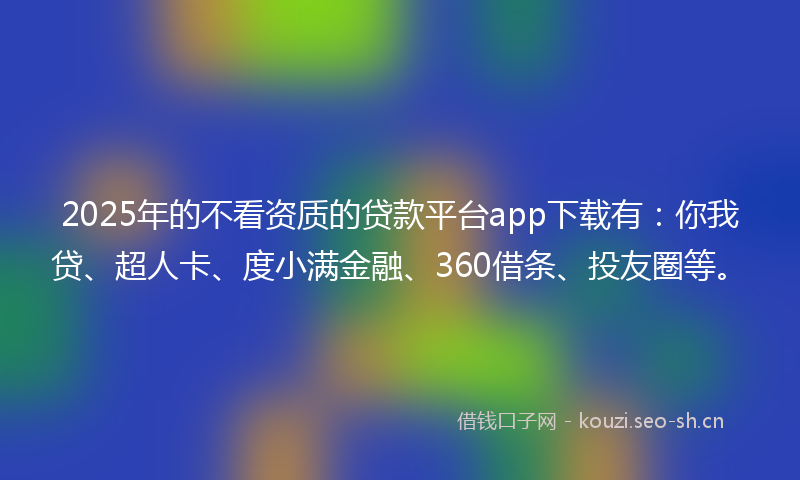 2025年的不看资质的贷款平台app下载有:你我贷、超人卡、度小满金融、360借条、投友圈等。