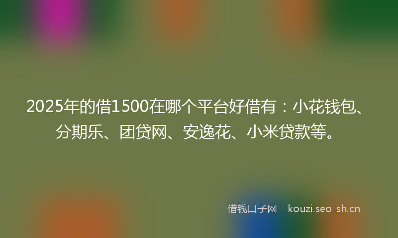 2025年的借1500在哪个平台好借有：小花钱包、分期乐、团贷网、安逸花、小米贷款等。