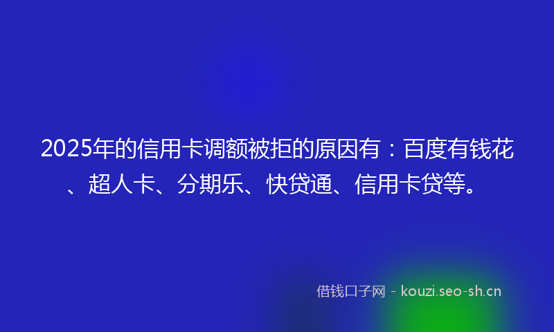 2025年的信用卡调额被拒的原因有:百度有钱花、超人卡、分期乐、快贷通、信用卡贷等。