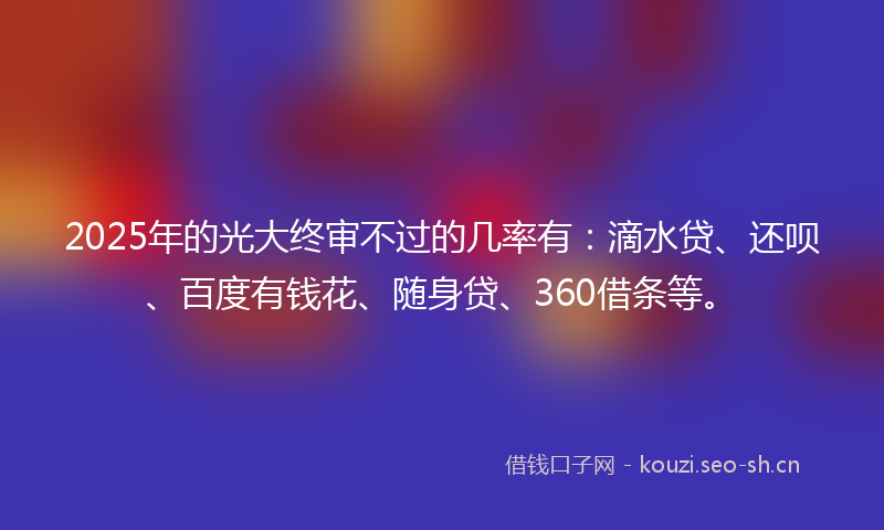2025年的光大终审不过的几率有:滴水贷、还呗、百度有钱花、随身贷、360借条等。