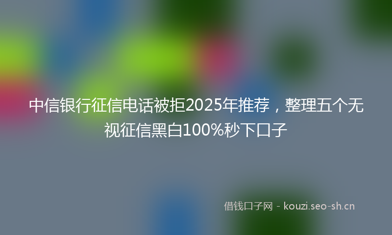 中信银行征信电话被拒2025年推荐,整理五个无视征信黑白100%秒下口子