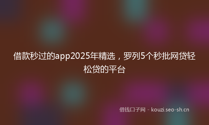 借款秒过的app2025年精选,罗列5个秒批网贷轻松贷的平台