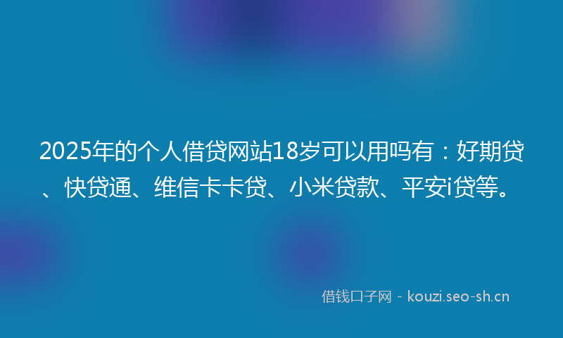 2025年的个人借贷网站18岁可以用吗有：好期贷、快贷通、维信卡卡贷、小米贷款、平安i贷等。