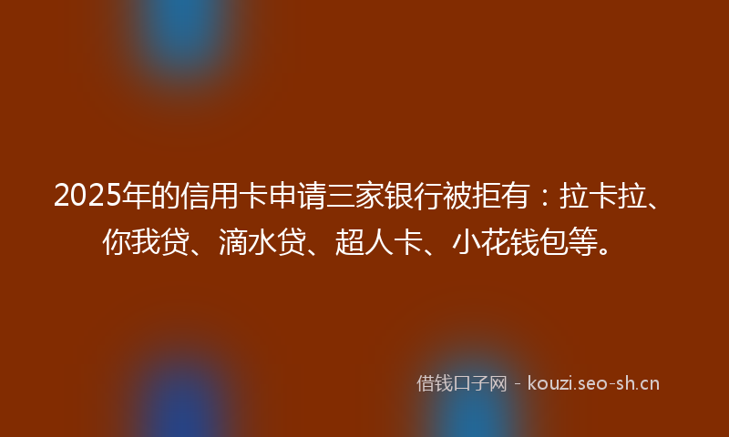 2025年的信用卡申请三家银行被拒有：拉卡拉、你我贷、滴水贷、超人卡、小花钱包等。