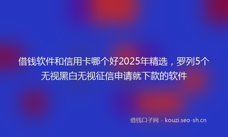 借钱软件和信用卡哪个好2025年精选,罗列5个无视黑白无视征信申请就下款的软件
