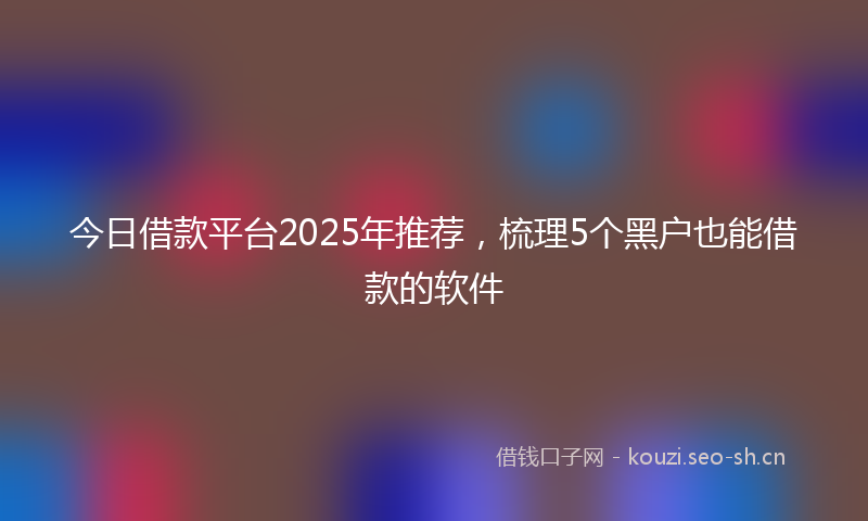 今日借款平台2025年推荐，梳理5个黑户也能借款的软件