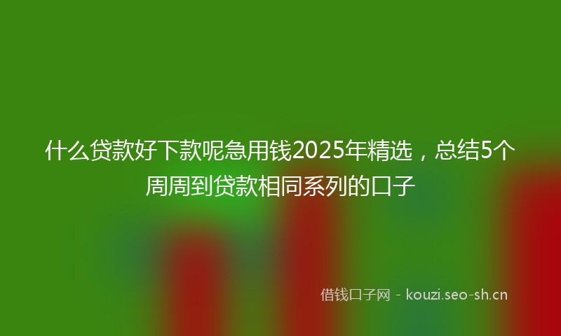 什么贷款好下款呢急用钱2025年精选，总结5个周周到贷款相同系列的口子