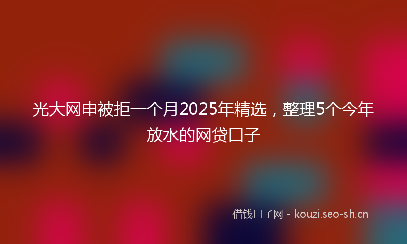 光大网申被拒一个月2025年精选,整理5个今年放水的网贷口子