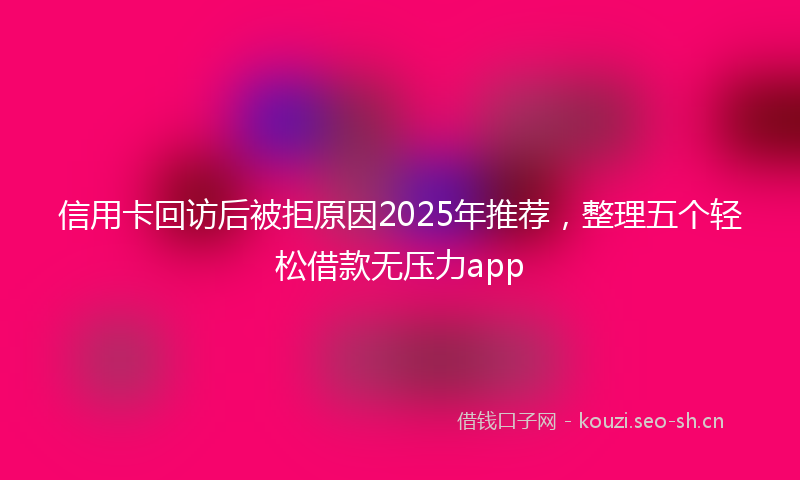 信用卡回访后被拒原因2025年推荐，整理五个轻松借款无压力app