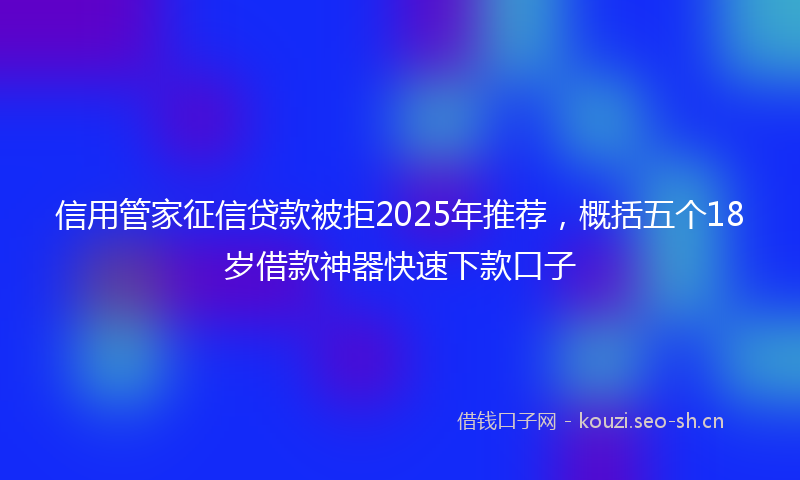 信用管家征信贷款被拒2025年推荐，概括五个18岁借款神器快速下款口子