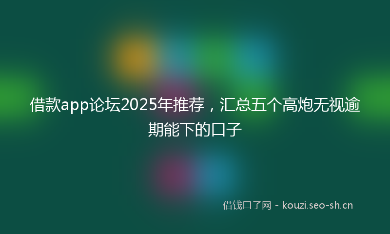 借款app论坛2025年推荐,汇总五个高炮无视逾期能下的口子