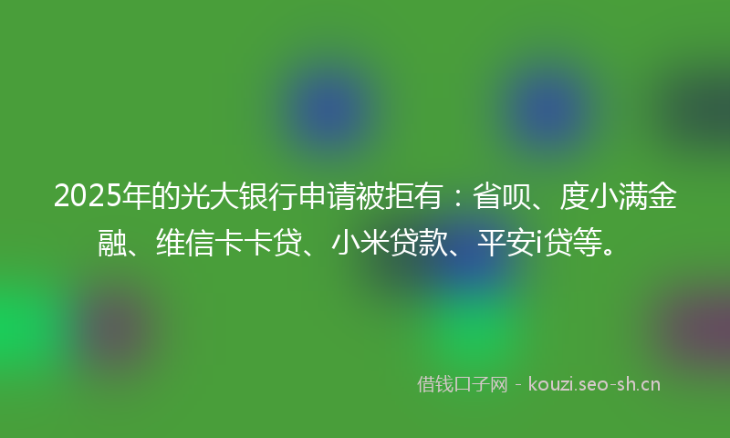 2025年的光大银行申请被拒有：省呗、度小满金融、维信卡卡贷、小米贷款、平安i贷等。