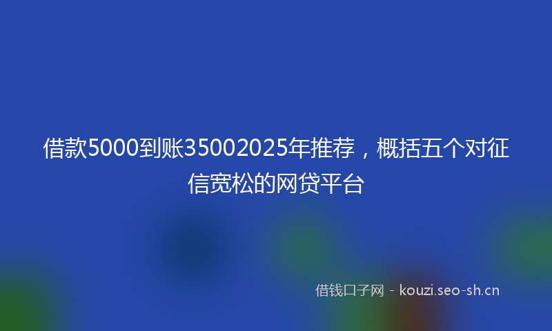 借款5000到账35002025年推荐，概括五个对征信宽松的网贷平台