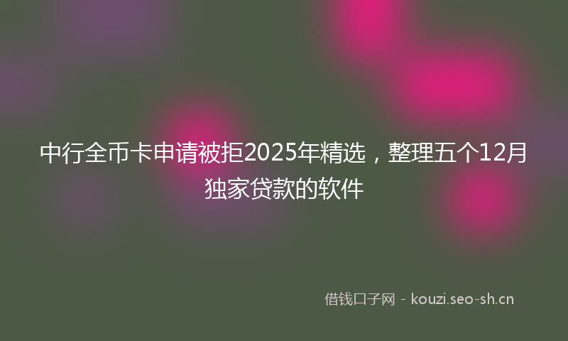 中行全币卡申请被拒2025年精选，整理五个12月独家贷款的软件
