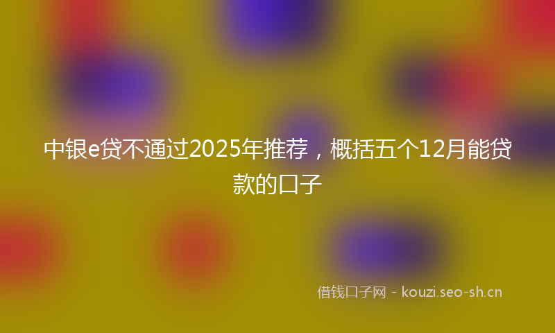 中银e贷不通过2025年推荐，概括五个12月能贷款的口子