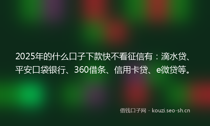 2025年的什么口子下款快不看征信有：滴水贷、平安口袋银行、360借条、信用卡贷、e微贷等。
