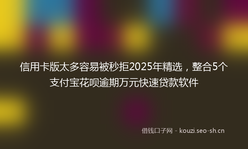 信用卡版太多容易被秒拒2025年精选，整合5个支付宝花呗逾期万元快速贷款软件