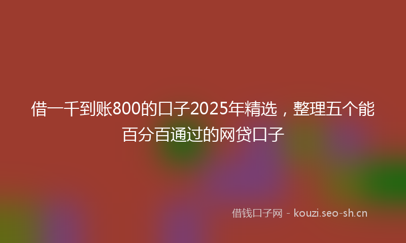 借一千到账800的口子2025年精选，整理五个能百分百通过的网贷口子
