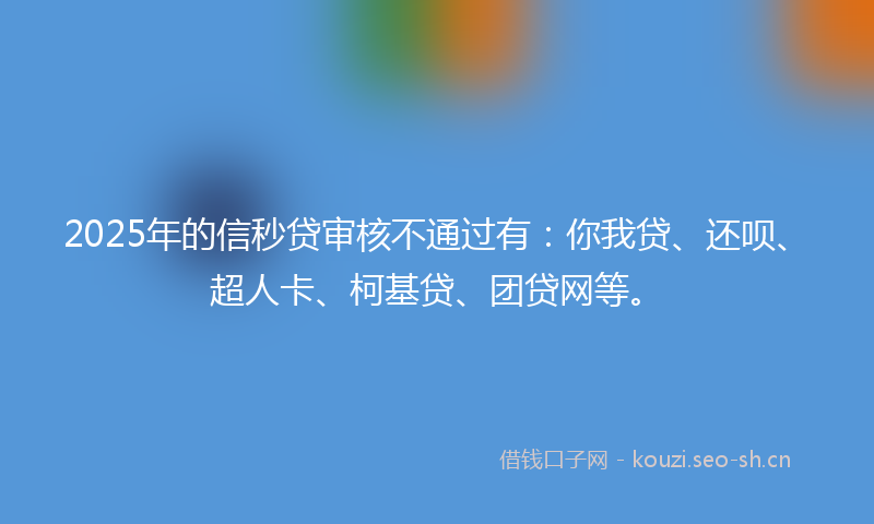 2025年的信秒贷审核不通过有：你我贷、还呗、超人卡、柯基贷、团贷网等。