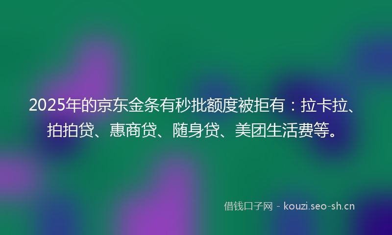 2025年的京东金条有秒批额度被拒有：拉卡拉、拍拍贷、惠商贷、随身贷、美团生活费等。
