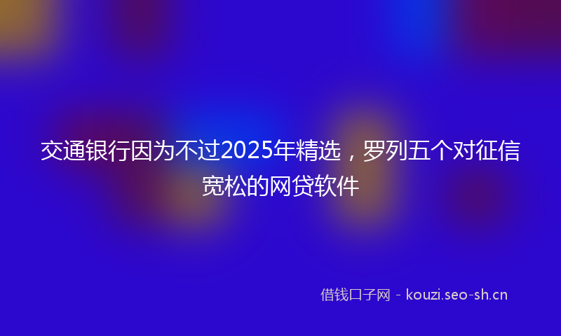 交通银行因为不过2025年精选，罗列五个对征信宽松的网贷软件
