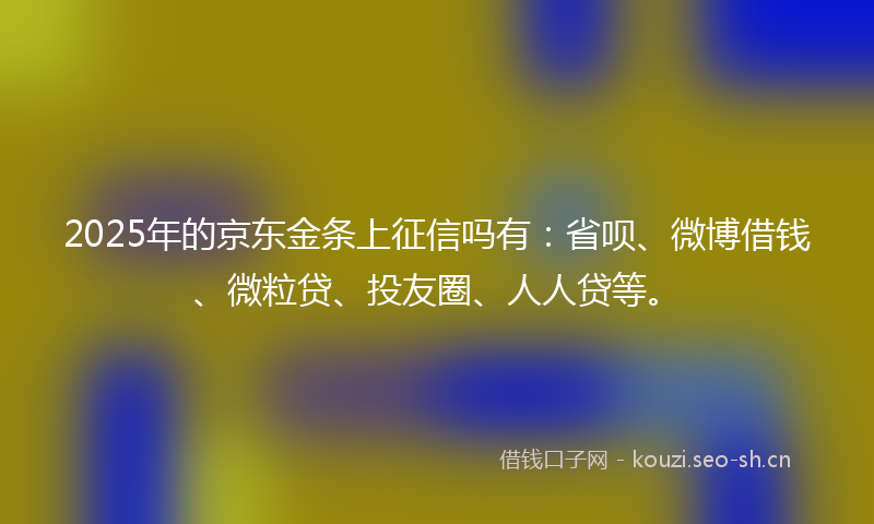 2025年的京东金条上征信吗有：省呗、微博借钱、微粒贷、投友圈、人人贷等。