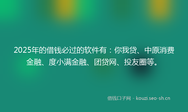 2025年的借钱必过的软件有:你我贷、中原消费金融、度小满金融、团贷网、投友圈等。