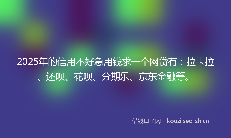 2025年的信用不好急用钱求一个网贷有：拉卡拉、还呗、花呗、分期乐、京东金融等。