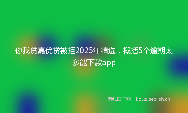 你我贷嘉优贷被拒2025年精选，概括5个逾期太多能下款app