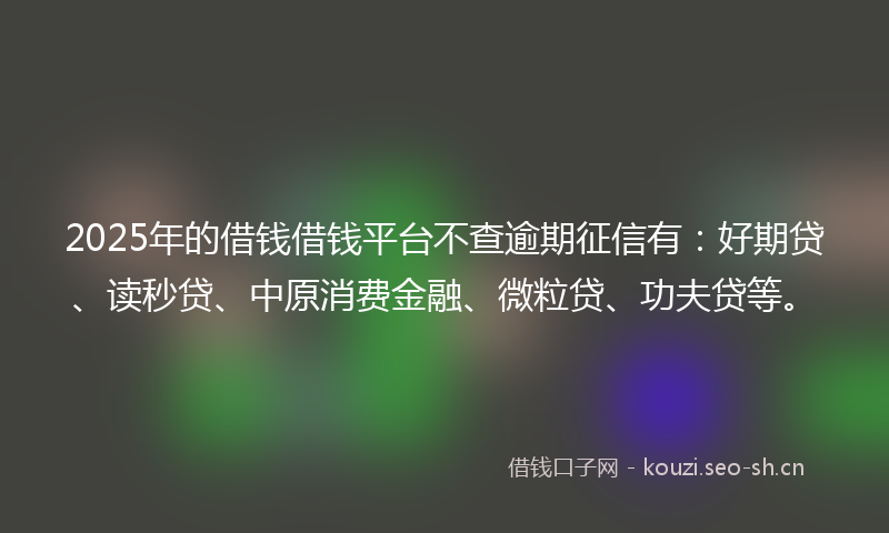 2025年的借钱借钱平台不查逾期征信有:好期贷、读秒贷、中原消费金融、微粒贷、功夫贷等。